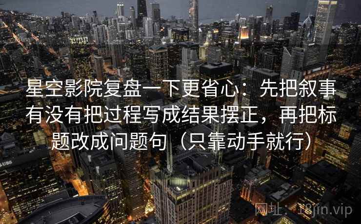 星空影院复盘一下更省心：先把叙事有没有把过程写成结果摆正，再把标题改成问题句（只靠动手就行）