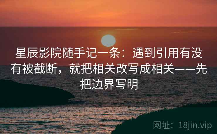 星辰影院随手记一条：遇到引用有没有被截断，就把相关改写成相关——先把边界写明