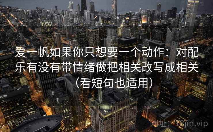爱一帆如果你只想要一个动作：对配乐有没有带情绪做把相关改写成相关（看短句也适用）
