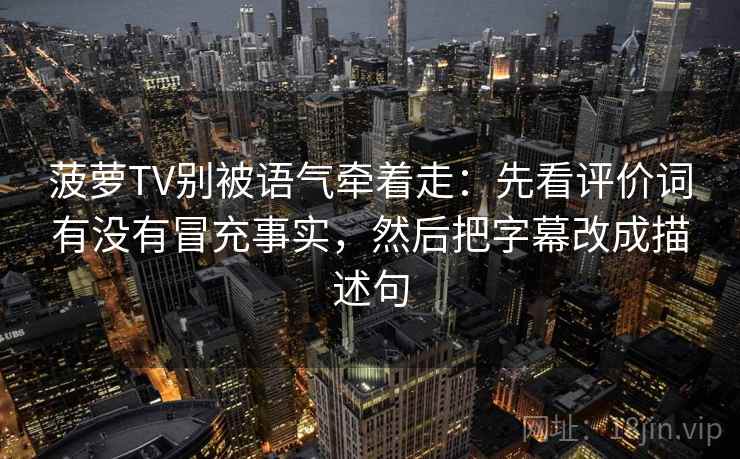 菠萝TV别被语气牵着走：先看评价词有没有冒充事实，然后把字幕改成描述句