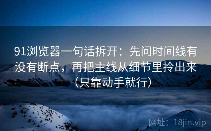 91浏览器一句话拆开：先问时间线有没有断点，再把主线从细节里拎出来（只靠动手就行）