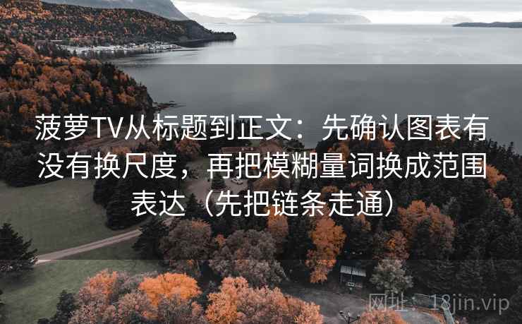 菠萝TV从标题到正文：先确认图表有没有换尺度，再把模糊量词换成范围表达（先把链条走通）