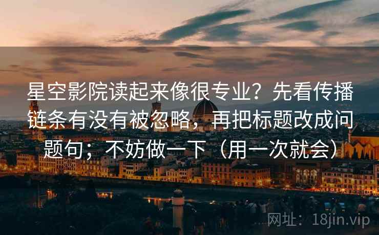 星空影院读起来像很专业？先看传播链条有没有被忽略，再把标题改成问题句；不妨做一下（用一次就会）