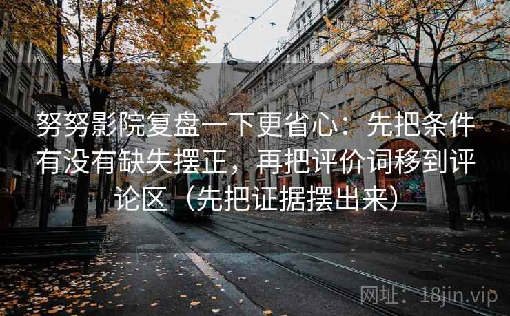 努努影院复盘一下更省心：先把条件有没有缺失摆正，再把评价词移到评论区（先把证据摆出来）
