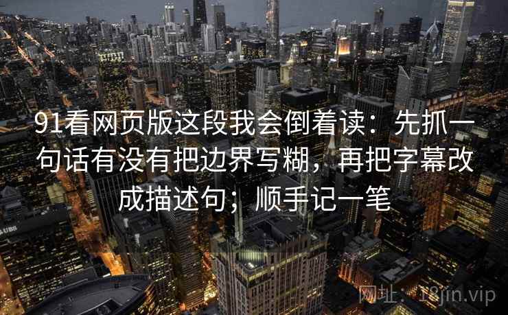 91看网页版这段我会倒着读：先抓一句话有没有把边界写糊，再把字幕改成描述句；顺手记一笔