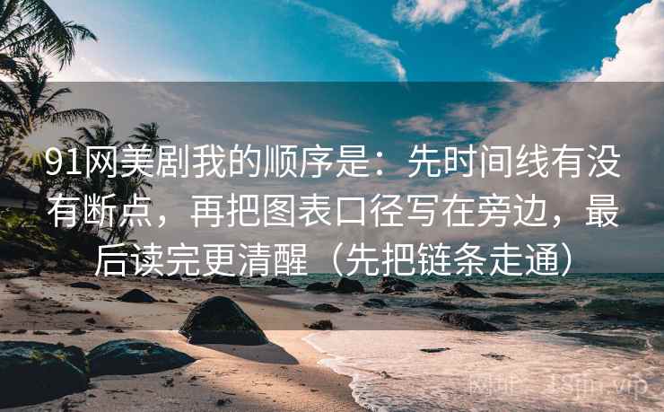 91网美剧我的顺序是：先时间线有没有断点，再把图表口径写在旁边，最后读完更清醒（先把链条走通）