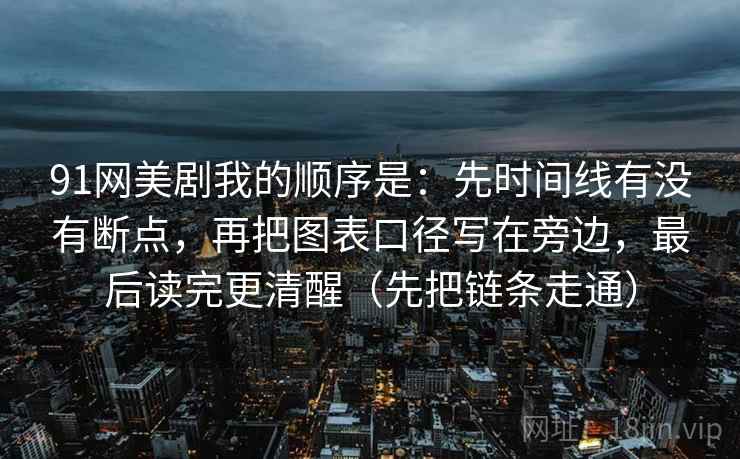 91网美剧我的顺序是：先时间线有没有断点，再把图表口径写在旁边，最后读完更清醒（先把链条走通）