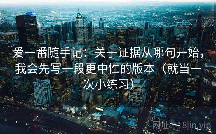 爱一番随手记：关于证据从哪句开始，我会先写一段更中性的版本（就当一次小练习）