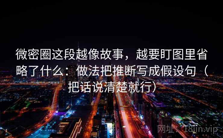 微密圈这段越像故事，越要盯图里省略了什么：做法把推断写成假设句（把话说清楚就行）