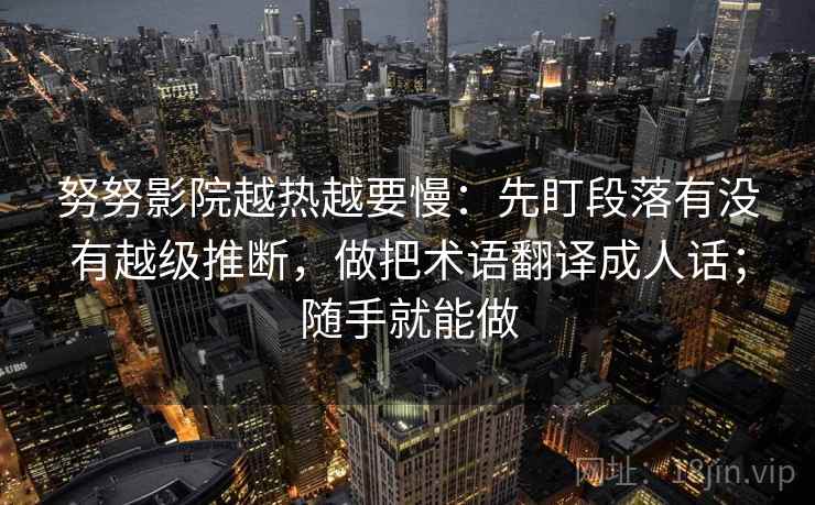 努努影院越热越要慢：先盯段落有没有越级推断，做把术语翻译成人话；随手就能做
