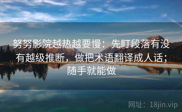努努影院越热越要慢：先盯段落有没有越级推断，做把术语翻译成人话；随手就能做