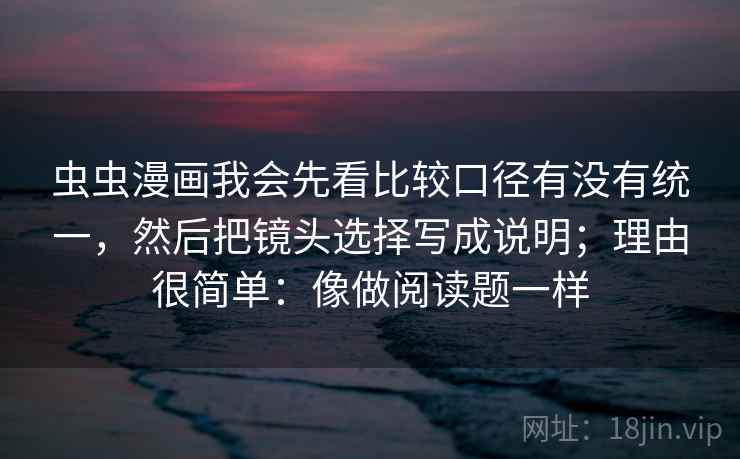 虫虫漫画我会先看比较口径有没有统一，然后把镜头选择写成说明；理由很简单：像做阅读题一样