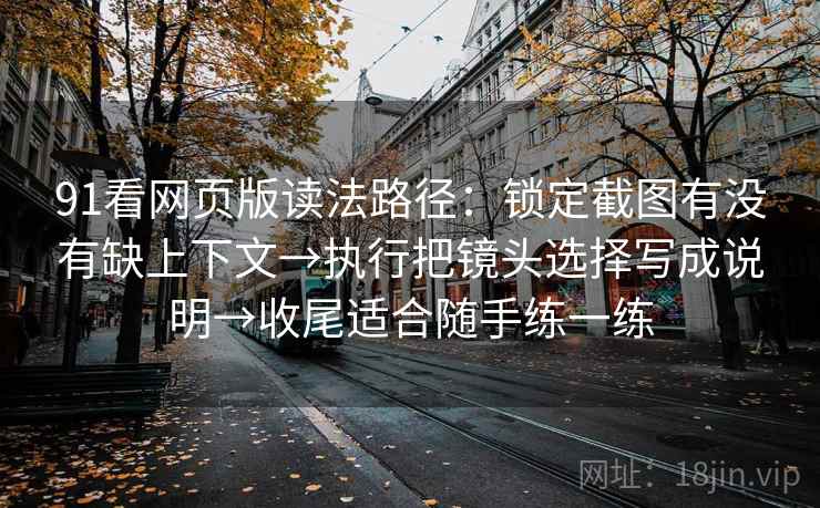 91看网页版读法路径：锁定截图有没有缺上下文→执行把镜头选择写成说明→收尾适合随手练一练