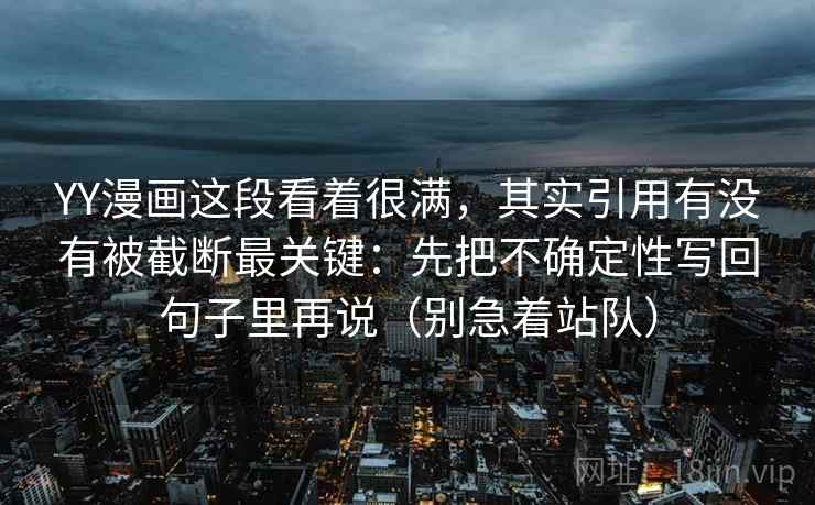 YY漫画这段看着很满，其实引用有没有被截断最关键：先把不确定性写回句子里再说（别急着站队）