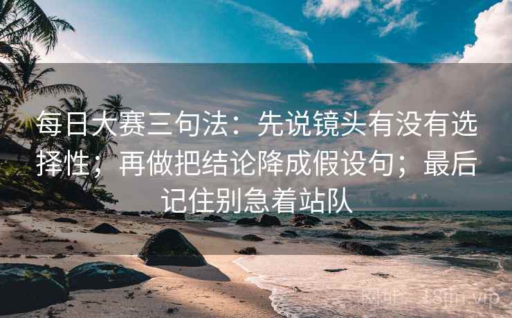 每日大赛三句法：先说镜头有没有选择性；再做把结论降成假设句；最后记住别急着站队
