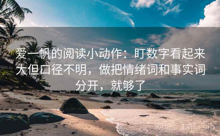 爱一帆的阅读小动作：盯数字看起来大但口径不明，做把情绪词和事实词分开，就够了