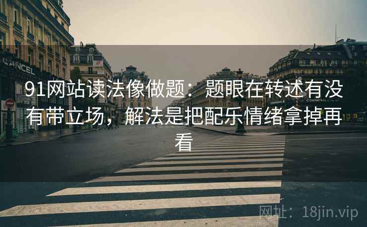 91网站读法像做题：题眼在转述有没有带立场，解法是把配乐情绪拿掉再看